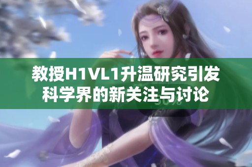 教授H1VL1升温研究引发科学界的新关注与讨论