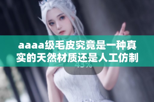 aaaa级毛皮究竟是一种真实的天然材质还是人工仿制品