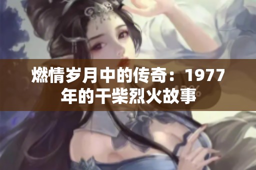 燃情岁月中的传奇：1977年的干柴烈火故事