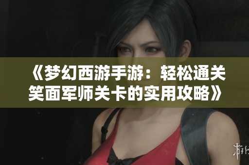 《梦幻西游手游：轻松通关笑面军师关卡的实用攻略》