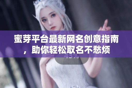 蜜芽平台最新网名创意指南，助你轻松取名不愁烦