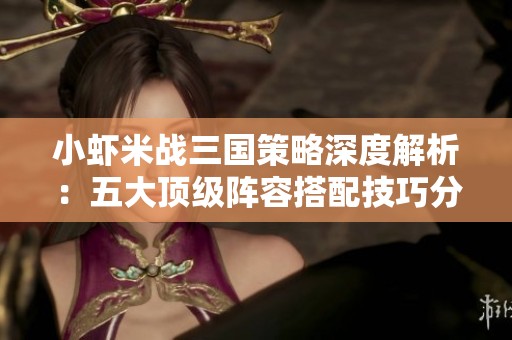 小虾米战三国策略深度解析：五大顶级阵容搭配技巧分享
