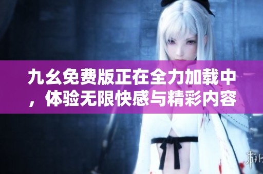 九幺免费版正在全力加载中，体验无限快感与精彩内容