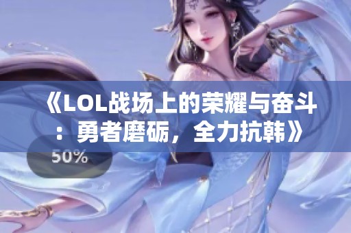 《LOL战场上的荣耀与奋斗：勇者磨砺，全力抗韩》