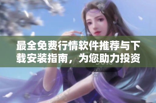 最全免费行情软件推荐与下载安装指南，为您助力投资决策