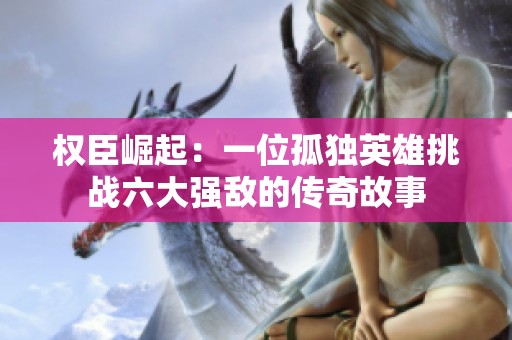 权臣崛起：一位孤独英雄挑战六大强敌的传奇故事