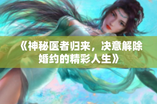 《神秘医者归来，决意解除婚约的精彩人生》