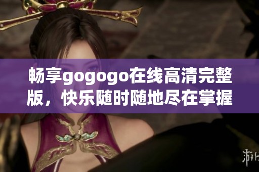 畅享gogogo在线高清完整版，快乐随时随地尽在掌握