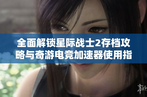 全面解锁星际战士2存档攻略与奇游电竞加速器使用指南