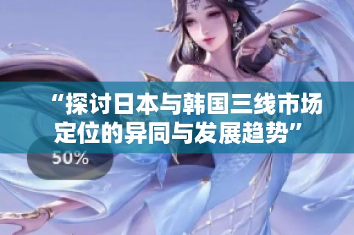 “探讨日本与韩国三线市场定位的异同与发展趋势”
