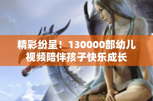 精彩纷呈！130000部幼儿视频陪伴孩子快乐成长