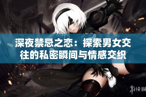 深夜禁忌之恋：探索男女交往的私密瞬间与情感交织