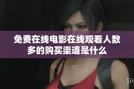 免费在线电影在线观看人数多的购买渠道是什么