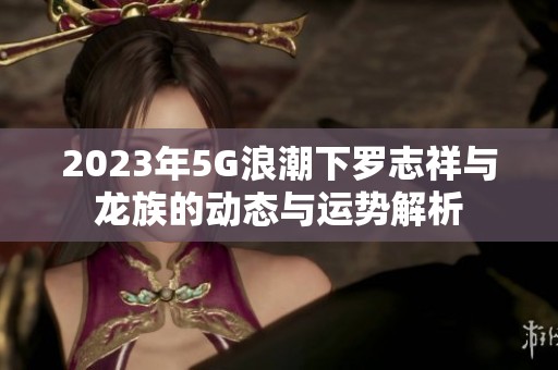 2023年5G浪潮下罗志祥与龙族的动态与运势解析