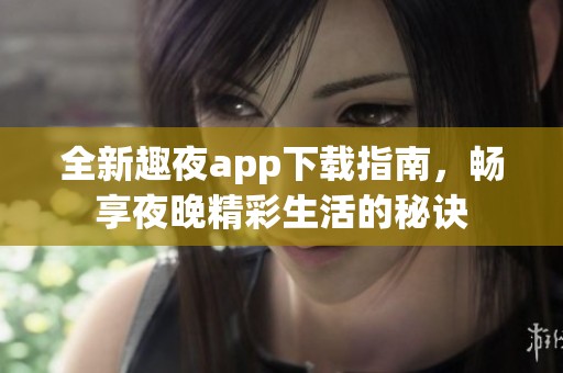 全新趣夜app下载指南，畅享夜晚精彩生活的秘诀