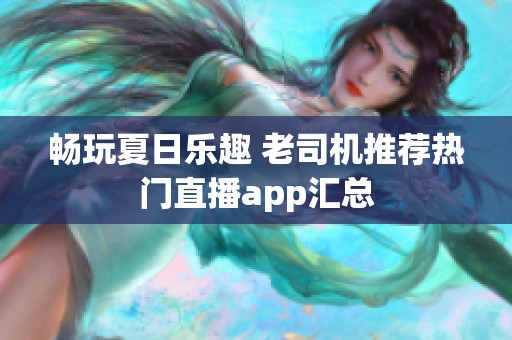 畅玩夏日乐趣 老司机推荐热门直播app汇总