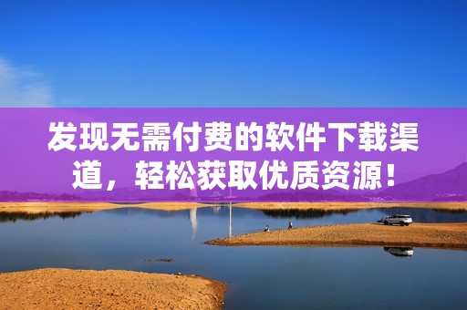 发现无需付费的软件下载渠道，轻松获取优质资源！
