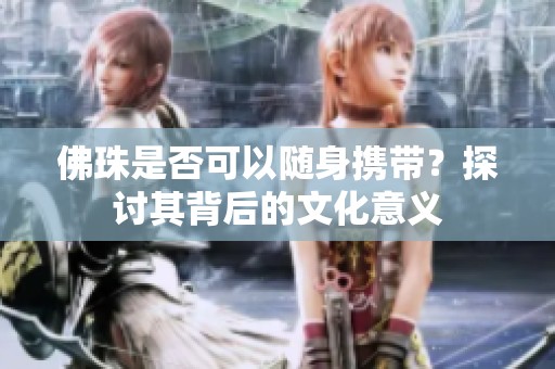 佛珠是否可以随身携带？探讨其背后的文化意义