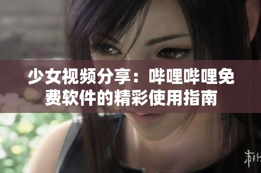 少女视频分享：哔哩哔哩免费软件的精彩使用指南