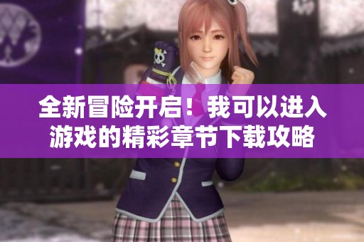 全新冒险开启！我可以进入游戏的精彩章节下载攻略