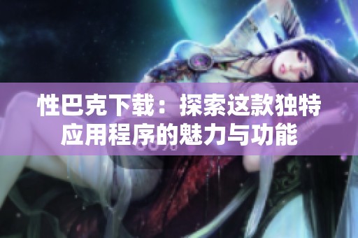 性巴克下载：探索这款独特应用程序的魅力与功能