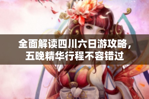 全面解读四川六日游攻略，五晚精华行程不容错过