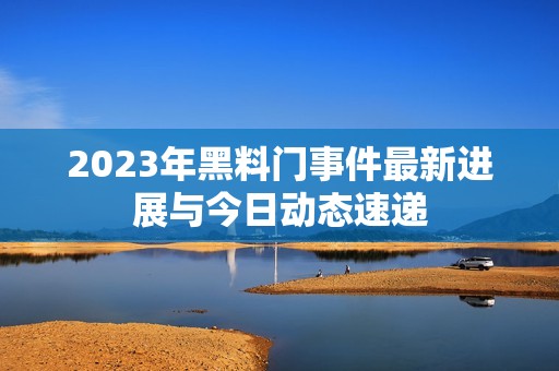 2023年黑料门事件最新进展与今日动态速递