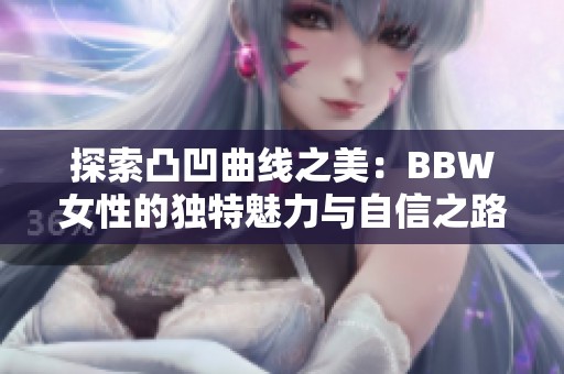 探索凸凹曲线之美：BBW女性的独特魅力与自信之路