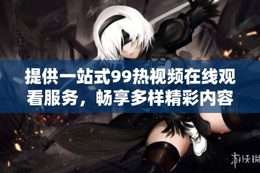 提供一站式99热视频在线观看服务，畅享多样精彩内容