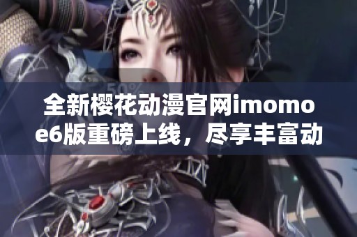 全新樱花动漫官网imomoe6版重磅上线，尽享丰富动漫资源