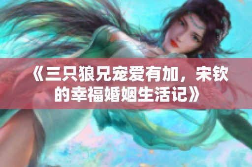 《三只狼兄宠爱有加，宋钦的幸福婚姻生活记》