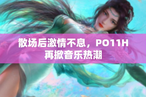 散场后激情不息，PO11H再掀音乐热潮
