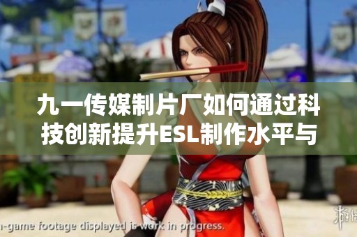 九一传媒制片厂如何通过科技创新提升ESL制作水平与行业竞争力