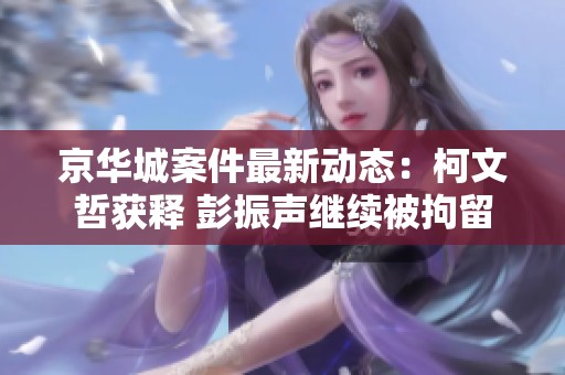 京华城案件最新动态：柯文哲获释 彭振声继续被拘留