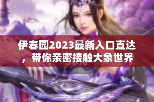 伊春园2023最新入口直达，带你亲密接触大象世界