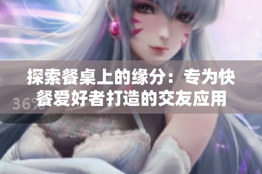 探索餐桌上的缘分：专为快餐爱好者打造的交友应用