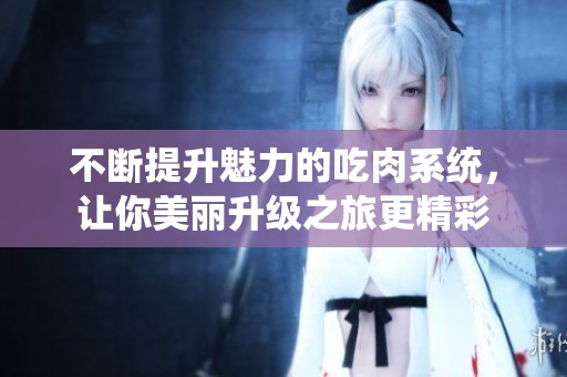 不断提升魅力的吃肉系统，让你美丽升级之旅更精彩