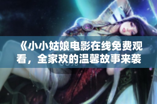 《小小姑娘电影在线免费观看，全家欢的温馨故事来袭》