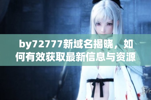 by72777新域名揭晓，如何有效获取最新信息与资源