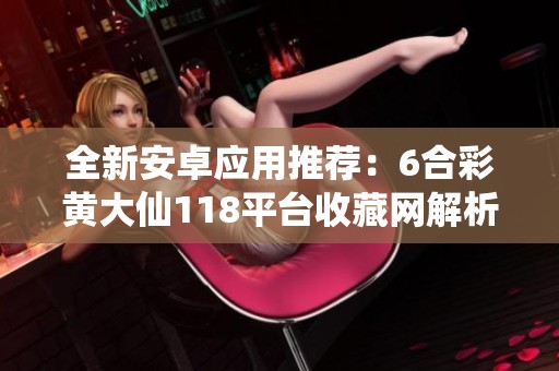 全新安卓应用推荐：6合彩黄大仙118平台收藏网解析与使用指南