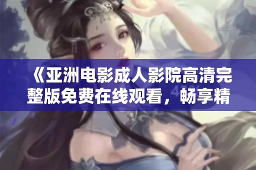 《亚洲电影成人影院高清完整版免费在线观看，畅享精彩与刺激》