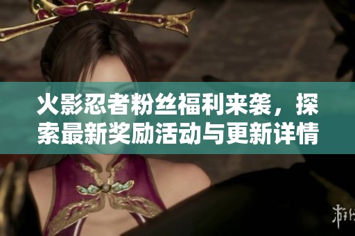 火影忍者粉丝福利来袭，探索最新奖励活动与更新详情