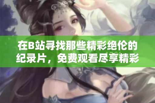 在B站寻找那些精彩绝伦的纪录片，免费观看尽享精彩内容