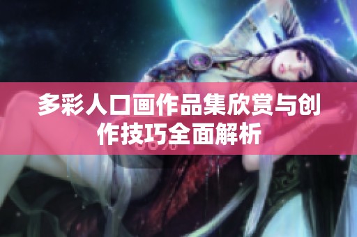 多彩人口画作品集欣赏与创作技巧全面解析
