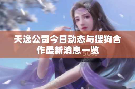 天逸公司今日动态与搜狗合作最新消息一览