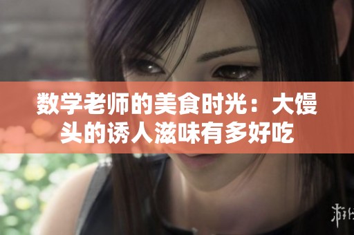 数学老师的美食时光：大馒头的诱人滋味有多好吃