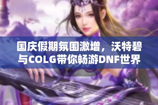 国庆假期氛围激增，沃特碧与COLG带你畅游DNF世界