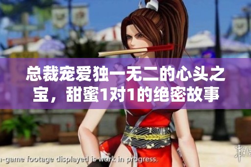 总裁宠爱独一无二的心头之宝，甜蜜1对1的绝密故事