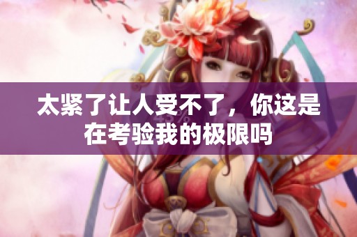 太紧了让人受不了，你这是在考验我的极限吗