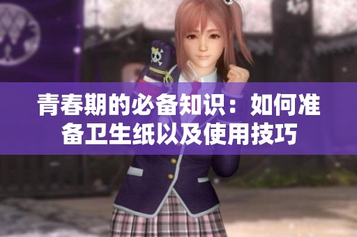 青春期的必备知识：如何准备卫生纸以及使用技巧
